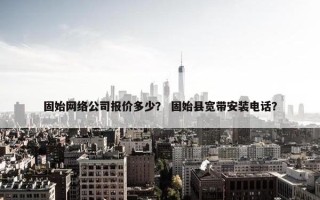 固始网络公司报价多少？ 固始县宽带安装电话？