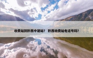 收费站到黔西中建站？ 黔西收费站电话号码？