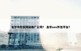 金华市外贸网站推广公司？ 金华seo外包平台？