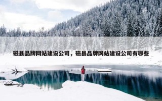 磁县品牌网站建设公司，磁县品牌网站建设公司有哪些