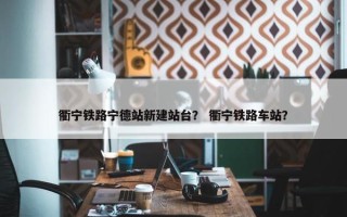 衢宁铁路宁德站新建站台？ 衢宁铁路车站？
