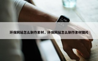 环保网站怎么制作素材，环保网站怎么制作素材图片