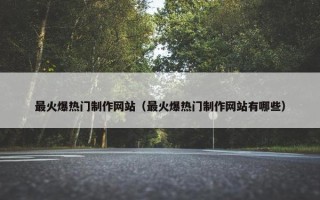 最火爆热门制作网站（最火爆热门制作网站有哪些）
