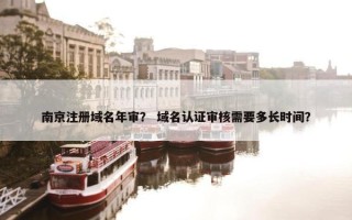 南京注册域名年审？ 域名认证审核需要多长时间？