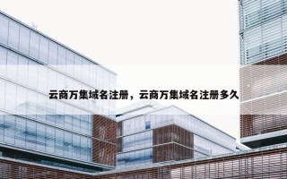 云商万集域名注册，云商万集域名注册多久