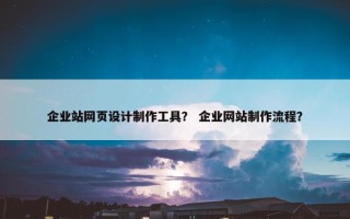 企业站网页设计制作工具？ 企业网站制作流程？