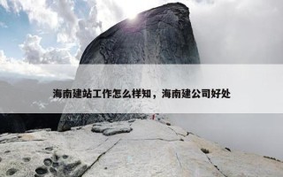海南建站工作怎么样知，海南建公司好处