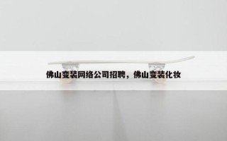 佛山变装网络公司招聘，佛山变装化妆