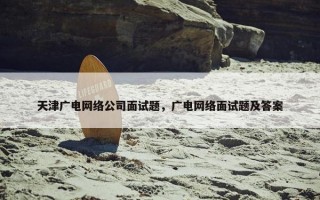 天津广电网络公司面试题，广电网络面试题及答案