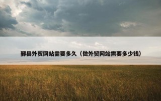 鄞县外贸网站需要多久（做外贸网站需要多少钱）