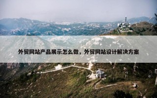 外贸网站产品展示怎么做，外贸网站设计解决方案