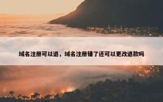 域名注册可以退，域名注册错了还可以更改退款吗