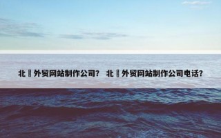 北滘外贸网站制作公司？ 北滘外贸网站制作公司电话？
