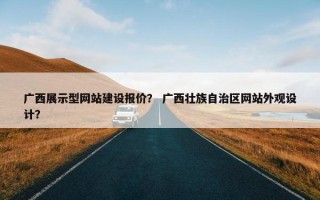 广西展示型网站建设报价？ 广西壮族自治区网站外观设计？