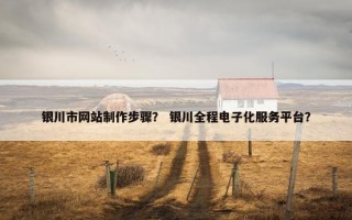 银川市网站制作步骤？ 银川全程电子化服务平台？
