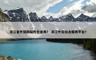 浙江省外贸网站外包业务？ 浙江外贸综合服务平台？