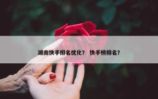 湖南快手排名优化？ 快手榜排名？
