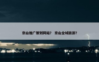 京山推广策划网站？ 京山全域旅游？