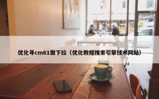 优化寻cm61做下拉（优化教程搜索引擎技术网站）