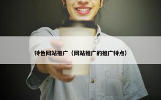 特色网站推广（网站推广的推广特点）