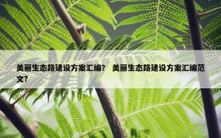 美丽生态路建设方案汇编？ 美丽生态路建设方案汇编范文？
