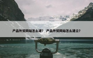 产品外贸网站怎么建？ 产品外贸网站怎么建立？