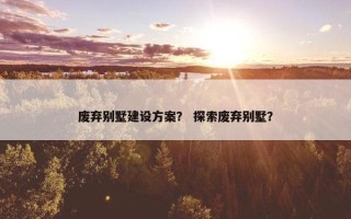 废弃别墅建设方案？ 探索废弃别墅？