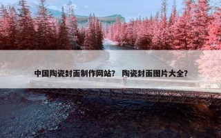 中国陶瓷封面制作网站？ 陶瓷封面图片大全？