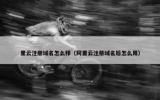 里云注册域名怎么样（阿里云注册域名后怎么用）