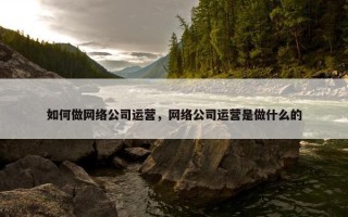 如何做网络公司运营，网络公司运营是做什么的