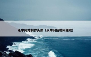 永丰网站制作头像（永丰网招聘网兼职）