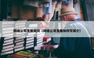 网络公司发展如何（网络公司发展如何写简介）