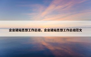 企业建站思想工作总结，企业建站思想工作总结范文