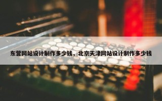 东营网站设计制作多少钱，北京天津网站设计制作多少钱