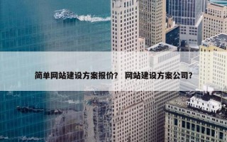简单网站建设方案报价？ 网站建设方案公司？