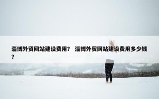 淄博外贸网站建设费用？ 淄博外贸网站建设费用多少钱？