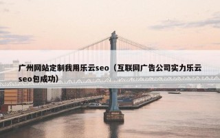 广州网站定制我用乐云seo（互联网广告公司实力乐云seo包成功）