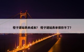 橙子建站表单成本？ 橙子建站表单保存不了？