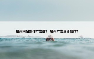 福州网站制作广告部？ 福州广告设计制作？
