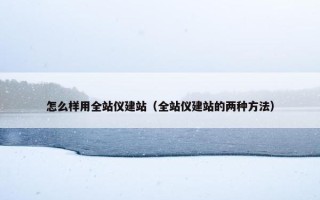怎么样用全站仪建站（全站仪建站的两种方法）