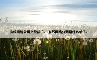 有线网络公司上级部门？ 有线网络公司是什么单位？