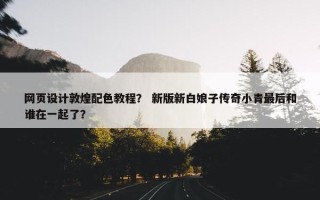 网页设计敦煌配色教程？ 新版新白娘子传奇小青最后和谁在一起了？