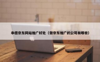承德京东网站推广好处（做京东推广的公司有哪些）