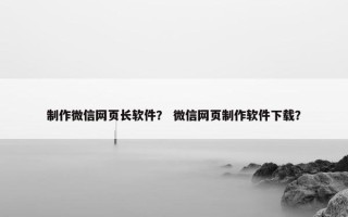 制作微信网页长软件？ 微信网页制作软件下载？
