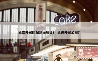 延吉外贸网站建设项目？ 延边外贸公司？