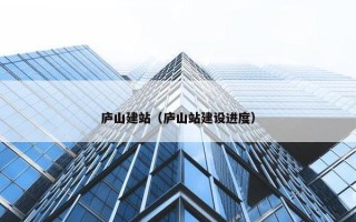 庐山建站（庐山站建设进度）