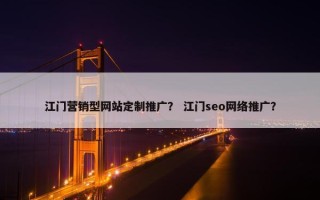 江门营销型网站定制推广？ 江门seo网络推广？