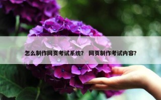 怎么制作网页考试系统？ 网页制作考试内容？