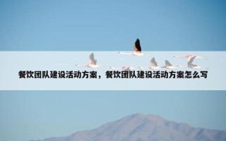 餐饮团队建设活动方案，餐饮团队建设活动方案怎么写