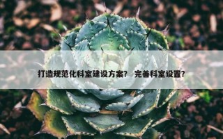 打造规范化科室建设方案？ 完善科室设置？